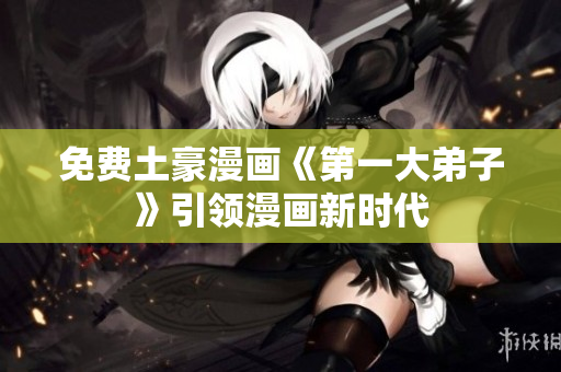 免费土豪漫画《第一大弟子》引领漫画新时代