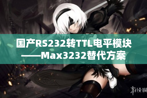 国产RS232转TTL电平模块——Max3232替代方案