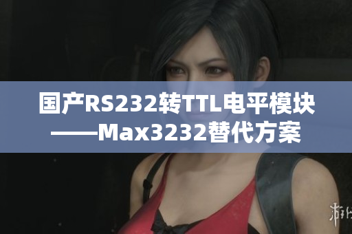 国产RS232转TTL电平模块——Max3232替代方案