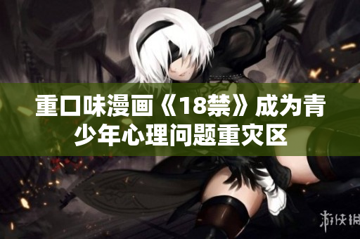 重口味漫画《18禁》成为青少年心理问题重灾区