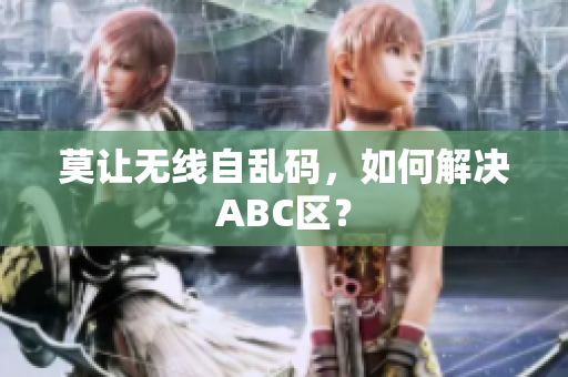 莫让无线自乱码，如何解决ABC区？