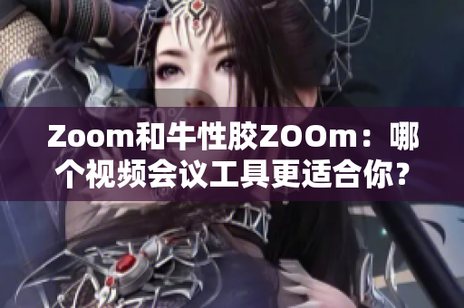 Zoom和牛性胶ZOOm：哪个视频会议工具更适合你？