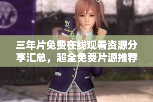 三年片免费在线观看资源分享汇总，超全免费片源推荐！