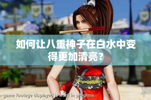 如何让八重神子在白水中变得更加清亮？
