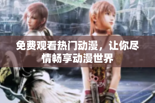 免费观看热门动漫，让你尽情畅享动漫世界