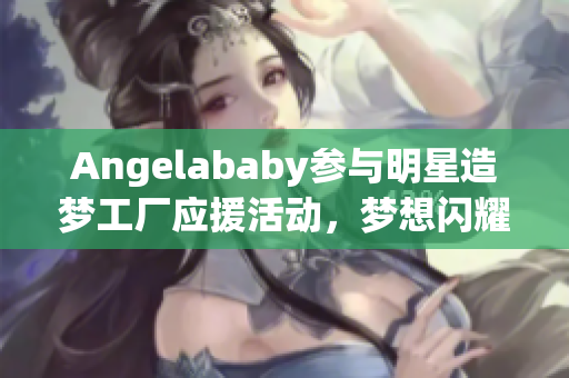 Angelababy参与明星造梦工厂应援活动，梦想闪耀