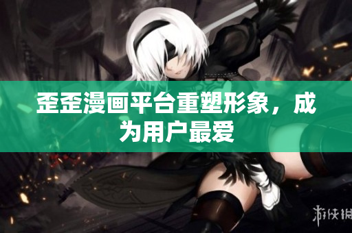 歪歪漫画平台重塑形象，成为用户最爱
