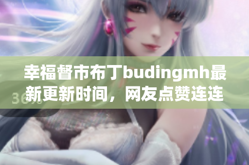 幸福督市布丁budingmh最新更新时间，网友点赞连连！