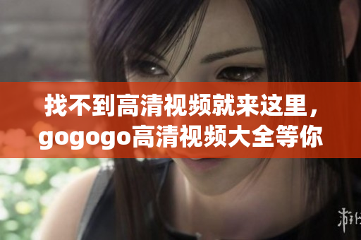 找不到高清视频就来这里，gogogo高清视频大全等你来找！