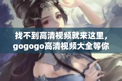 找不到高清视频就来这里，gogogo高清视频大全等你来找！