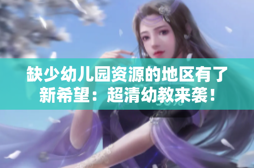 缺少幼儿园资源的地区有了新希望：超清幼教来袭！
