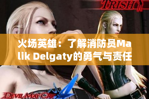 火场英雄：了解消防员Malik Delgaty的勇气与责任