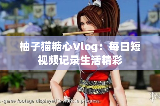柚子猫糖心Vlog：每日短视频记录生活精彩