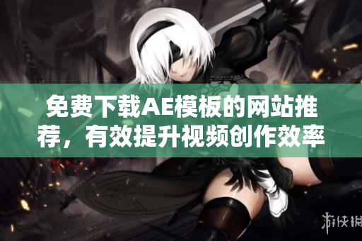 免费下载AE模板的网站推荐，有效提升视频创作效率