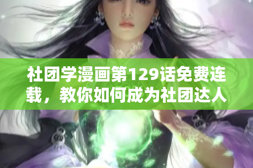 社团学漫画第129话免费连载，教你如何成为社团达人
