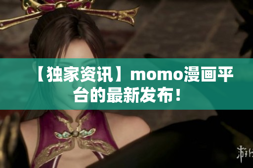 【独家资讯】momo漫画平台的最新发布！
