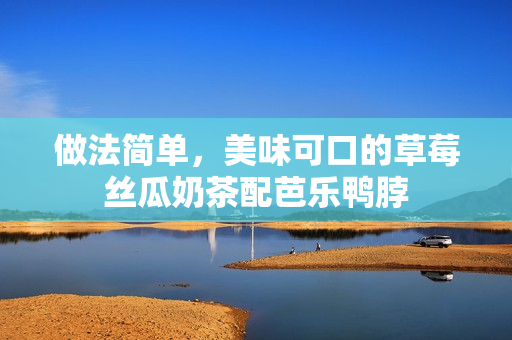 做法简单，美味可口的草莓丝瓜奶茶配芭乐鸭脖