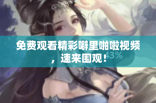 免费观看精彩噼里啪啦视频，速来围观！