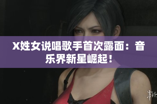 X姓女说唱歌手首次露面：音乐界新星崛起！