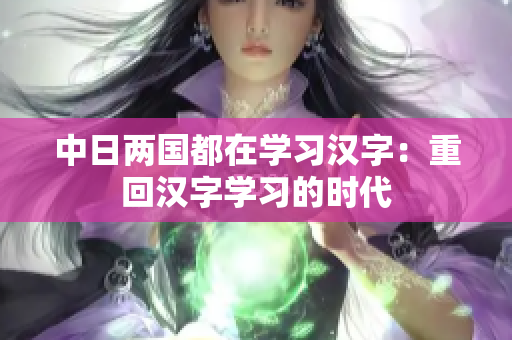 中日两国都在学习汉字：重回汉字学习的时代
