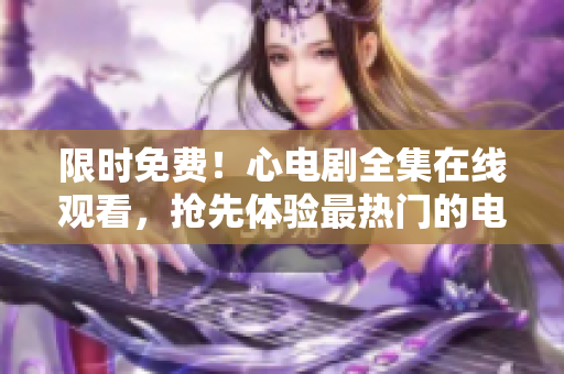 限时免费！心电剧全集在线观看，抢先体验最热门的电视剧
