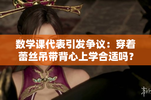 数学课代表引发争议：穿着蕾丝吊带背心上学合适吗？