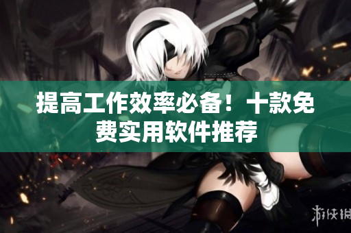 提高工作效率必备！十款免费实用软件推荐