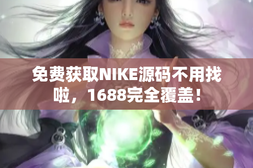 免费获取NIKE源码不用找啦，1688完全覆盖！