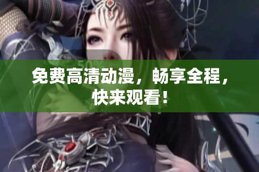 免费高清动漫，畅享全程，快来观看！