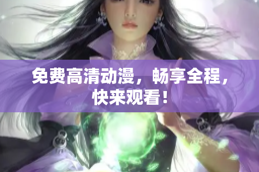 免费高清动漫，畅享全程，快来观看！