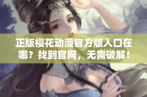 正版樱花动漫官方版入口在哪？找到官网，无需破解！