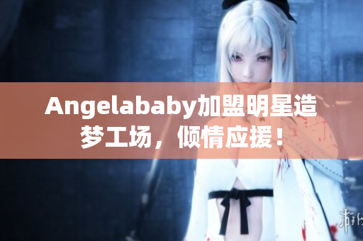 Angelababy加盟明星造梦工场，倾情应援！