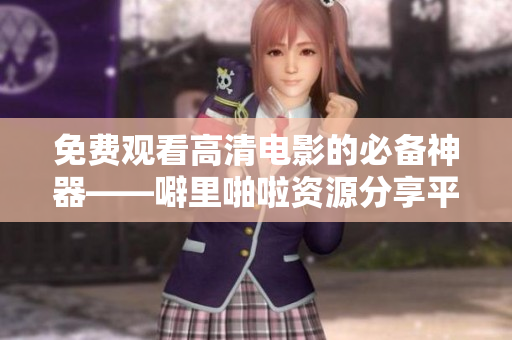 免费观看高清电影的必备神器——噼里啪啦资源分享平台