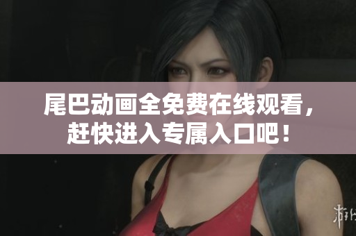 尾巴动画全免费在线观看，赶快进入专属入口吧！