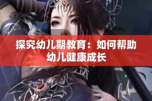 探究幼儿期教育：如何帮助幼儿健康成长