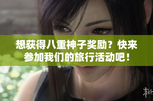 想获得八重神子奖励？快来参加我们的旅行活动吧！