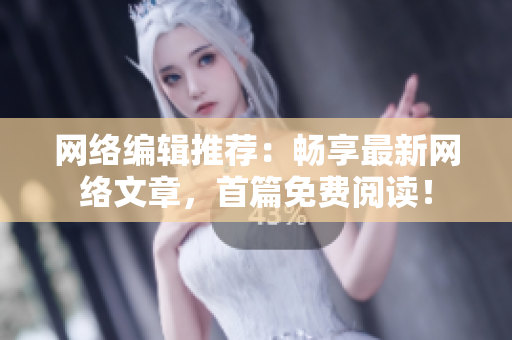 网络编辑推荐：畅享最新网络文章，首篇免费阅读！