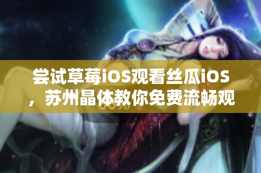 尝试草莓iOS观看丝瓜iOS，苏州晶体教你免费流畅观赏