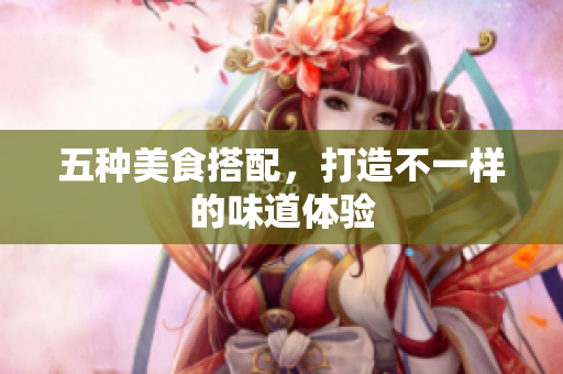 五种美食搭配，打造不一样的味道体验
