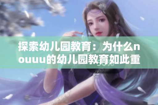 探索幼儿园教育：为什么nouuu的幼儿园教育如此重要？