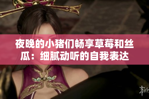 夜晚的小猪们畅享草莓和丝瓜：细腻动听的自我表达