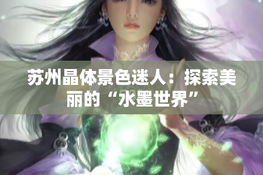 苏州晶体景色迷人：探索美丽的“水墨世界”