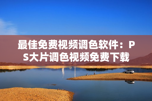 最佳免费视频调色软件：PS大片调色视频免费下载