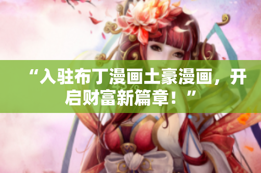 “入驻布丁漫画土豪漫画，开启财富新篇章！”