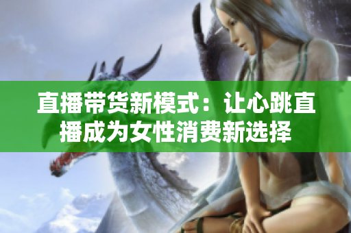 直播带货新模式：让心跳直播成为女性消费新选择
