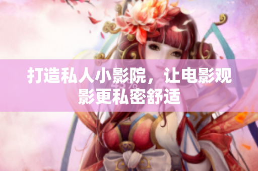 打造私人小影院，让电影观影更私密舒适