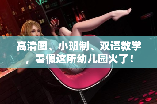 高清图、小班制、双语教学，暑假这所幼儿园火了！