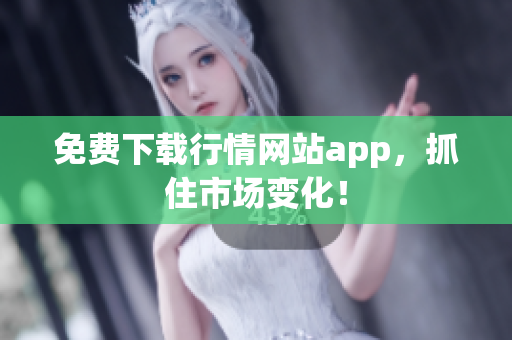 免费下载行情网站app，抓住市场变化！