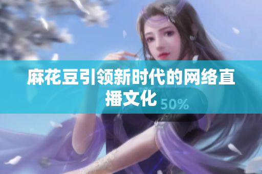 麻花豆引领新时代的网络直播文化