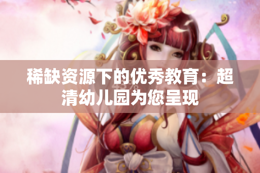 稀缺资源下的优秀教育：超清幼儿园为您呈现